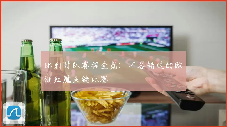 比利时队赛程全览:不容错过的欧洲红魔关键比赛