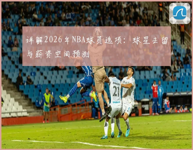 详解2026年NBA球员选项：球星去留与薪资空间预测