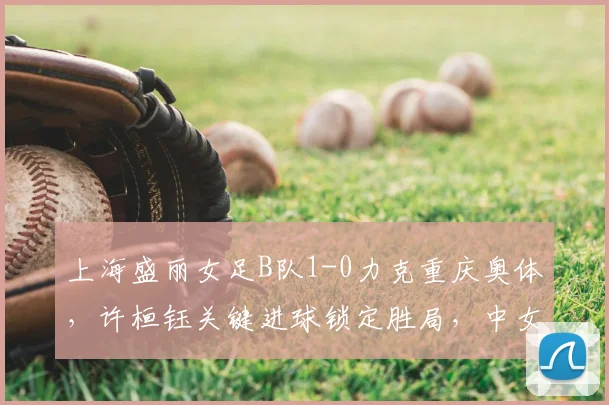 上海盛丽女足B队1-0力克重庆奥体，许桓钰关键进球锁定胜局，中女甲赛事深度解析