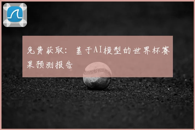 免费获取：基于AI模型的世界杯赛果预测报告
