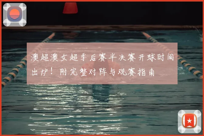 澳超澳女超季后赛半决赛开球时间出炉!附完整对阵与观赛指南